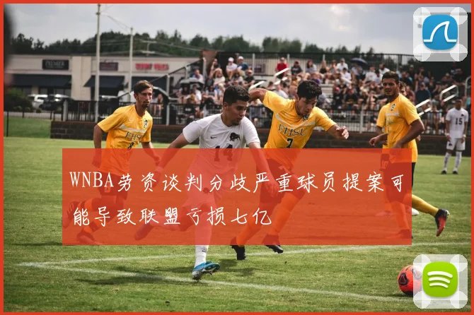 WNBA劳资谈判分歧严重球员提案可能导致联盟亏损七亿
