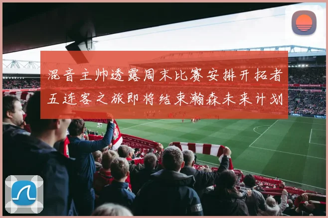 混音主帅透露周末比赛安排开拓者五连客之旅即将结束瀚森未来计划待定