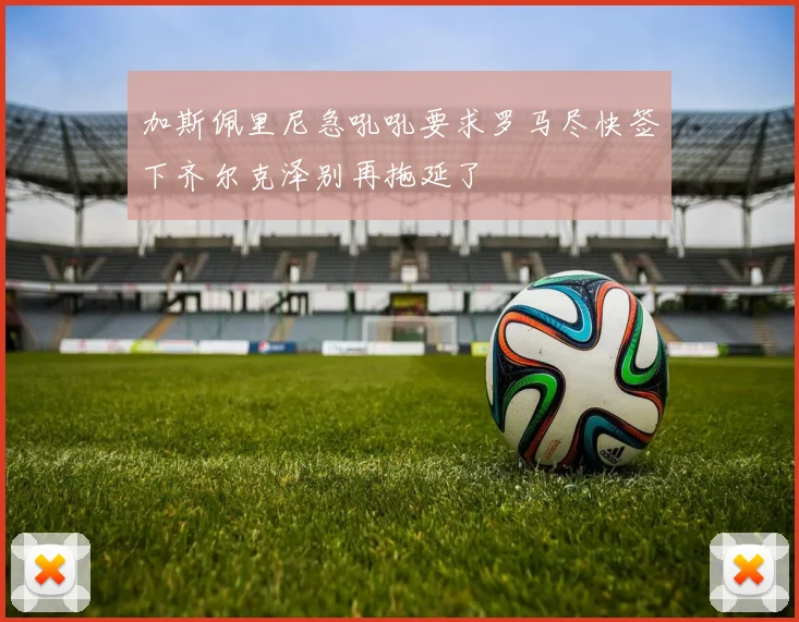 加斯佩里尼急吼吼要求罗马尽快签下齐尔克泽别再拖延了