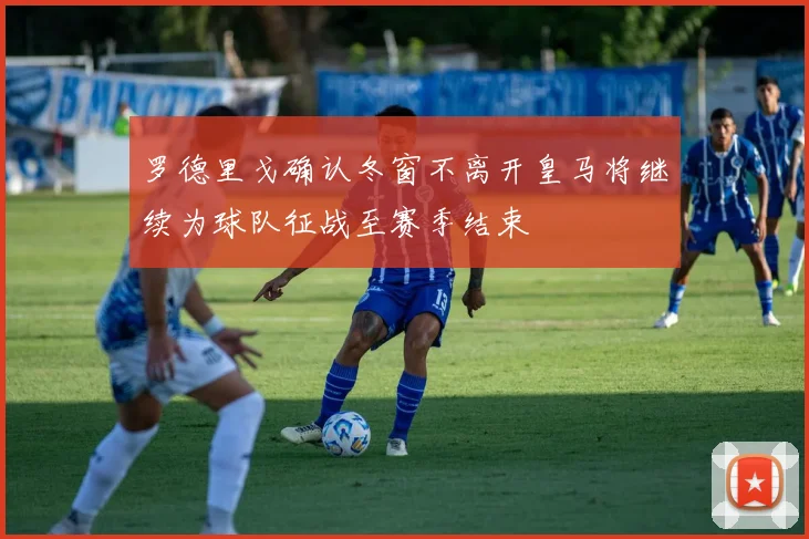 罗德里戈确认冬窗不离开皇马将继续为球队征战至赛季结束