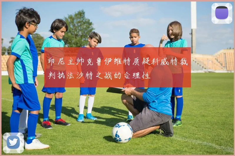 印尼主帅克鲁伊维特质疑科威特裁判执法沙特之战的合理性