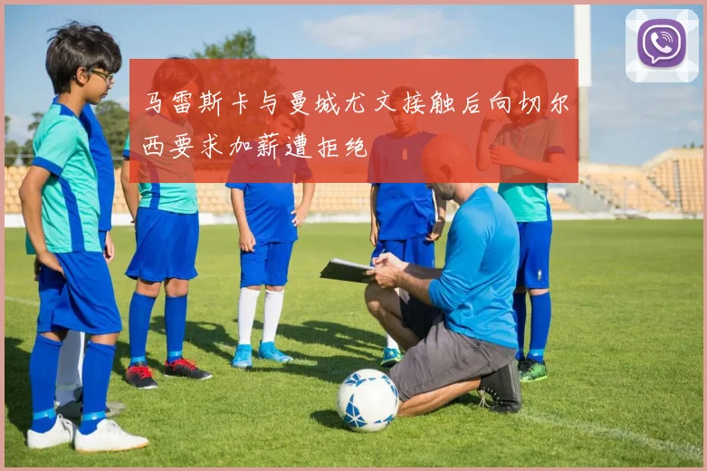 马雷斯卡与曼城尤文接触后向切尔西要求加薪遭拒绝
