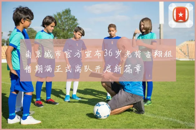 南京城市官方宣布36岁老将吉翔租借期满正式离队开启新篇章