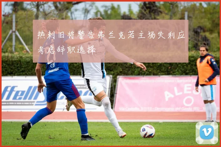 热刺旧将警告弗兰克若主场失利应考虑辞职选择