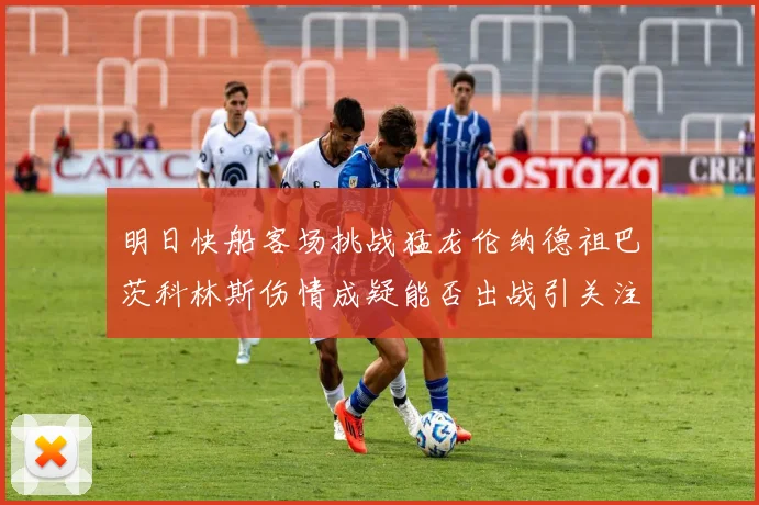 明日快船客场挑战猛龙伦纳德祖巴茨科林斯伤情成疑能否出战引关注
