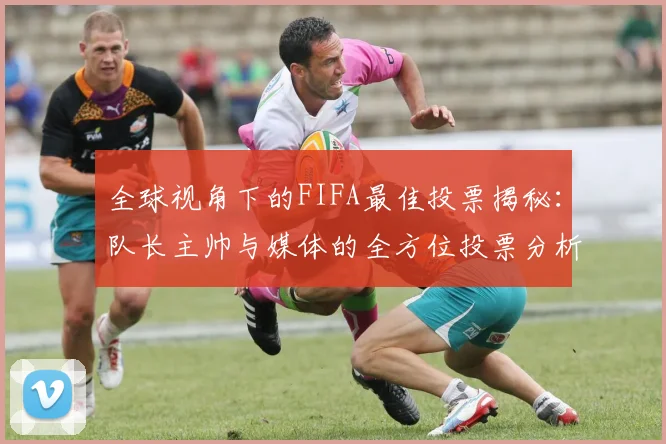 全球视角下的FIFA最佳投票揭秘：队长主帅与媒体的全方位投票分析