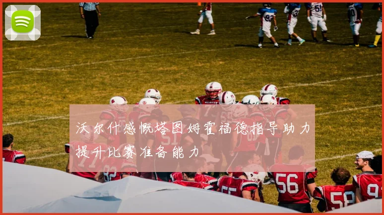 沃尔什感慨塔图姆霍福德指导助力提升比赛准备能力