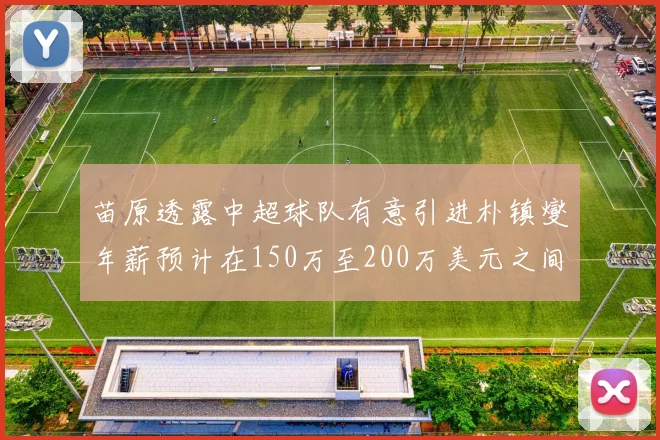 苗原透露中超球队有意引进朴镇燮年薪预计在150万至200万美元之间