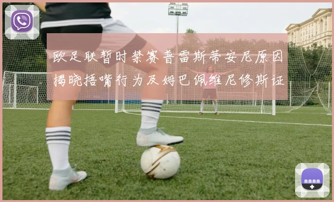 欧足联暂时禁赛普雷斯蒂安尼原因揭晓捂嘴行为及姆巴佩维尼修斯证词分析