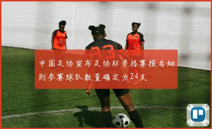 中国足协宣布足协杯资格赛报名细则参赛球队数量确定为24支