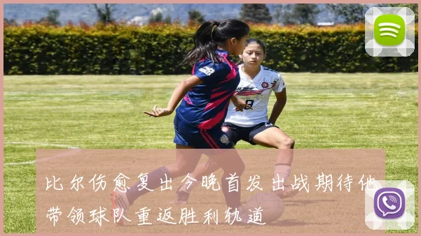 比尔伤愈复出今晚首发出战期待他带领球队重返胜利轨道