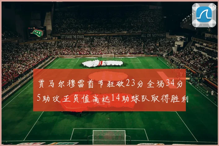 贾马尔穆雷首节狂砍23分全场34分5助攻正负值高达14助球队取得胜利