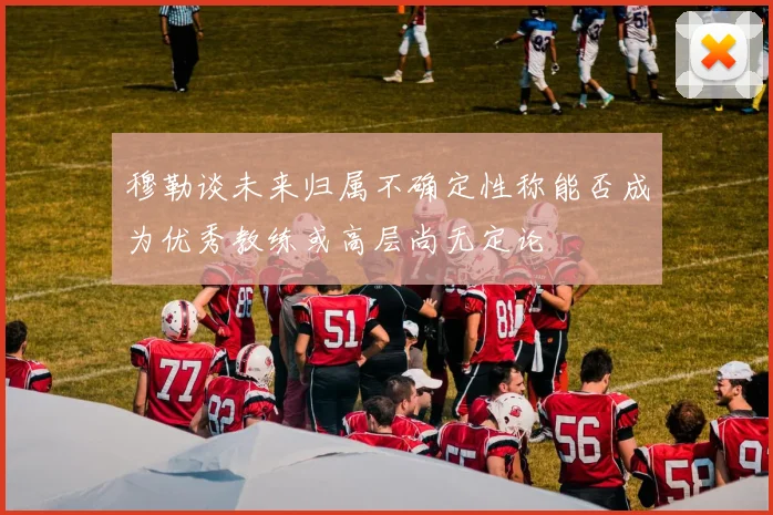 穆勒谈未来归属不确定性称能否成为优秀教练或高层尚无定论