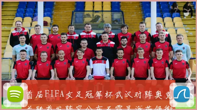 首届FIFA女足冠军杯武汉对阵奥克兰联首发阵容公布王霜吴海燕领衔出战