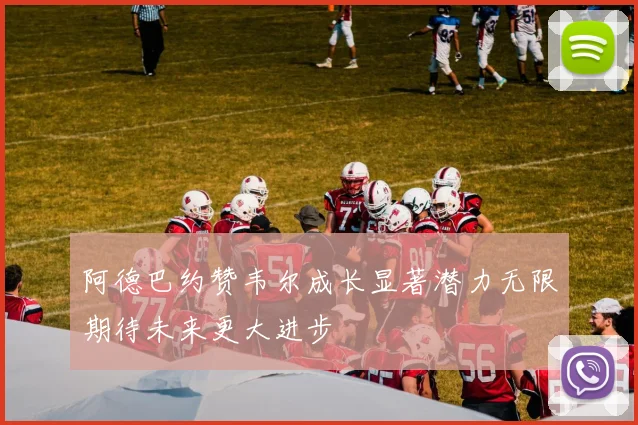 阿德巴约赞韦尔成长显著潜力无限期待未来更大进步