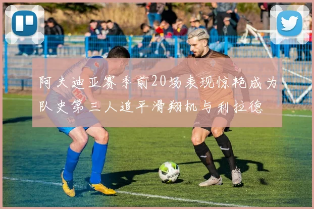 阿夫迪亚赛季前20场表现惊艳成为队史第三人追平滑翔机与利拉德