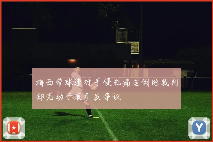 梅西带球遭对手侵犯痛苦倒地裁判却无动于衷引发争议