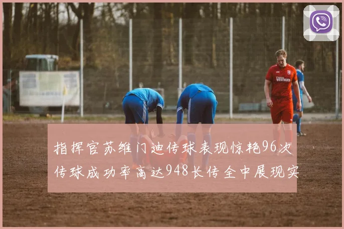 指挥官苏维门迪传球表现惊艳96次传球成功率高达948长传全中展现实力