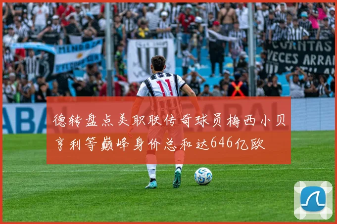德转盘点美职联传奇球员梅西小贝亨利等巅峰身价总和达646亿欧