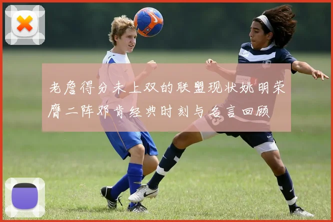 老詹得分未上双的联盟现状姚明荣膺二阵邓肯经典时刻与名言回顾