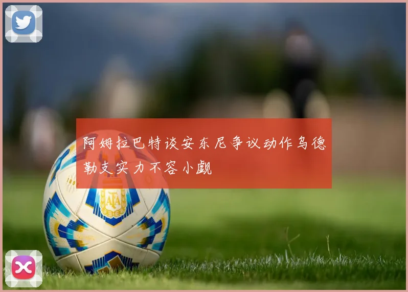 阿姆拉巴特谈安东尼争议动作乌德勒支实力不容小觑