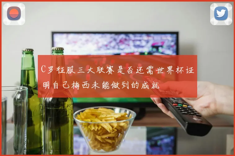 C罗征服三大联赛是否还需世界杯证明自己梅西未能做到的成就