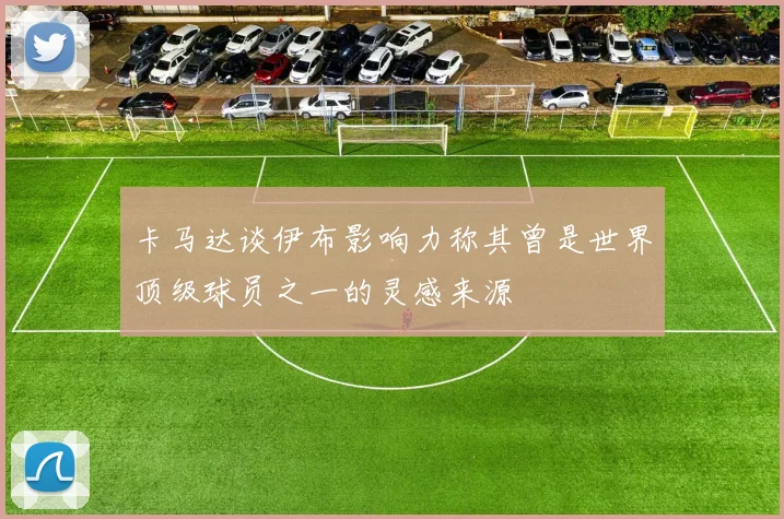 卡马达谈伊布影响力称其曾是世界顶级球员之一的灵感来源