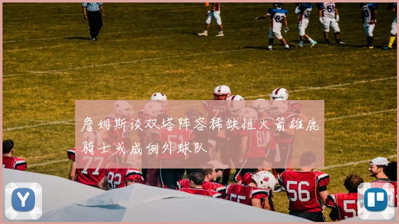 詹姆斯谈双塔阵容稀缺性火箭雄鹿骑士或成例外球队