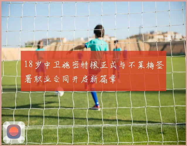 18岁中卫施密特根正式与不莱梅签署职业合同开启新篇章