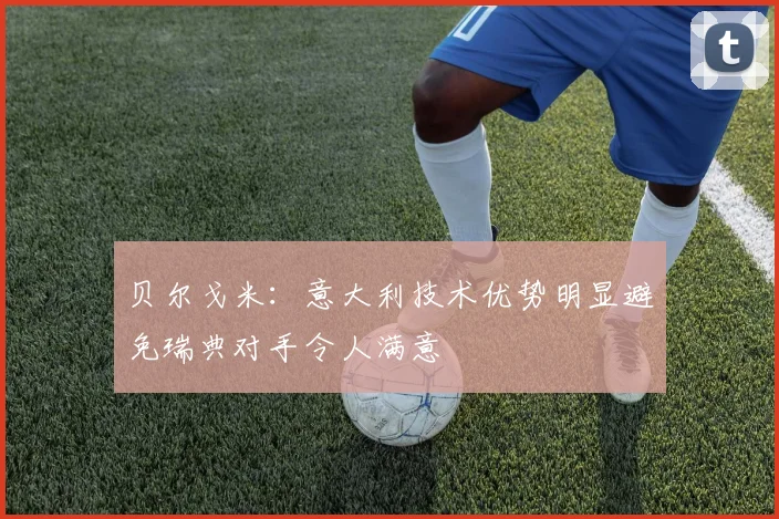 贝尔戈米：意大利技术优势明显避免瑞典对手令人满意
