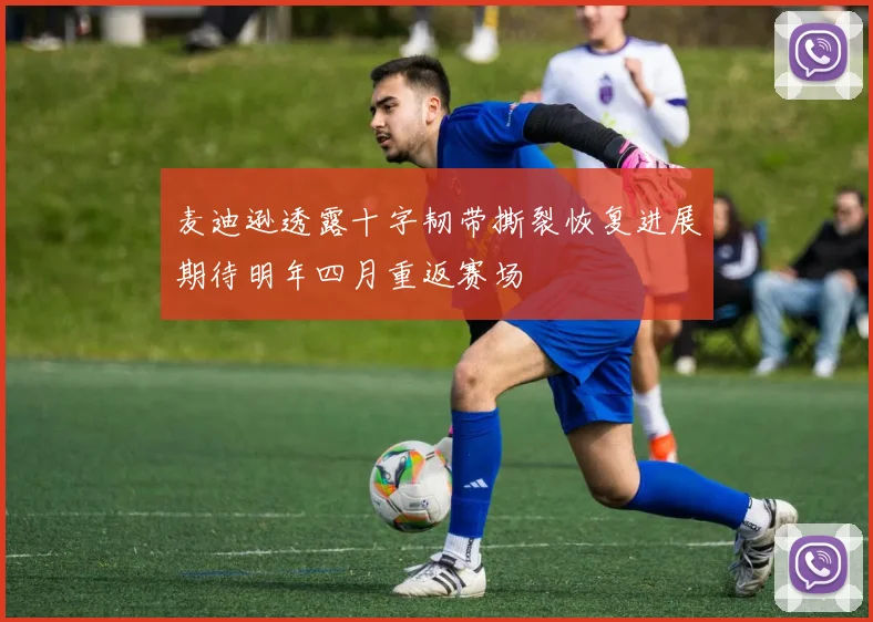 麦迪逊透露十字韧带撕裂恢复进展期待明年四月重返赛场