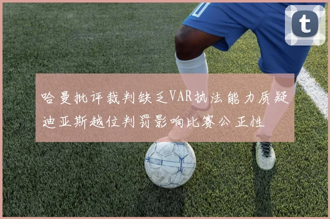 哈曼批评裁判缺乏VAR执法能力质疑迪亚斯越位判罚影响比赛公正性