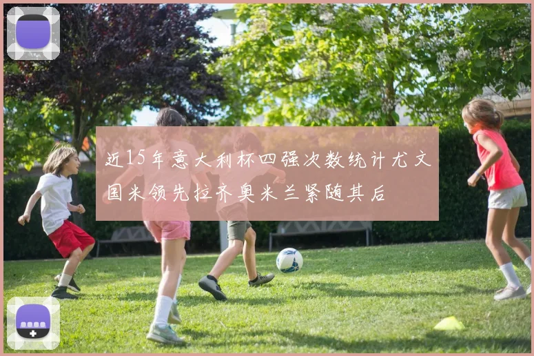 近15年意大利杯四强次数统计尤文国米领先拉齐奥米兰紧随其后