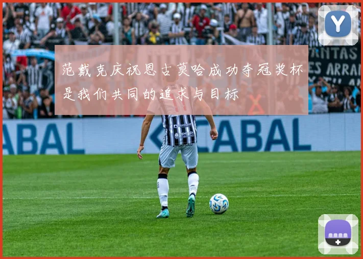 范戴克庆祝恩古莫哈成功夺冠奖杯是我们共同的追求与目标
