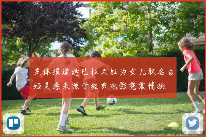 罗体报道迪巴拉夫妇为女儿取名吉娅灵感来源于经典电影霓裳情挑