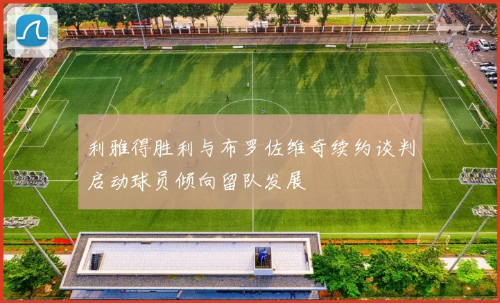利雅得胜利与布罗佐维奇续约谈判启动球员倾向留队发展