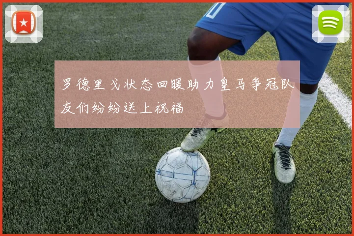 罗德里戈状态回暖助力皇马争冠队友们纷纷送上祝福