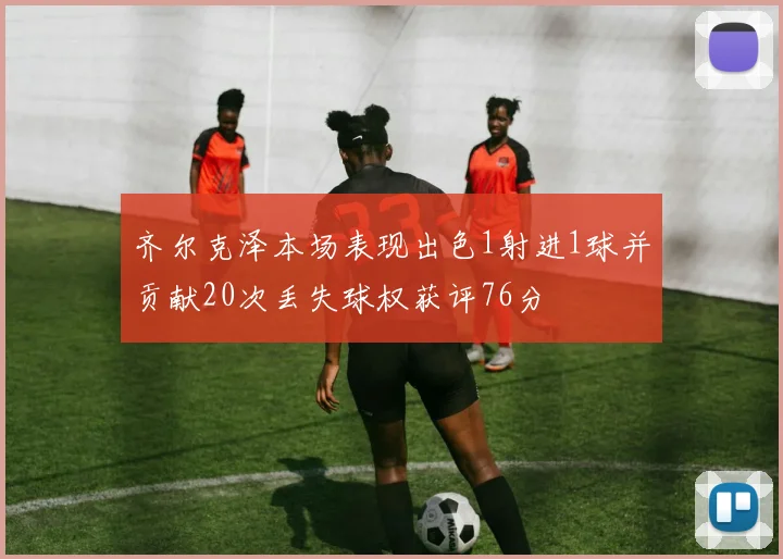 齐尔克泽本场表现出色1射进1球并贡献20次丢失球权获评76分