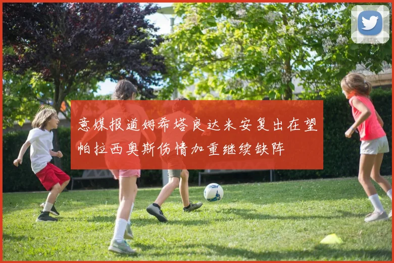 意媒报道姆希塔良达米安复出在望帕拉西奥斯伤情加重继续缺阵