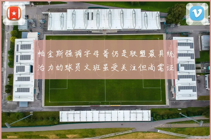帕金斯强调字母哥仍是联盟最具统治力的球员文班虽受关注但尚需证明自己