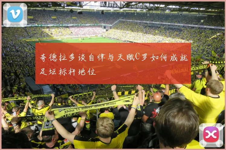 夸德拉多谈自律与天赋C罗如何成就足坛标杆地位