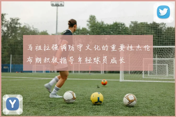 马祖拉强调防守文化的重要性杰伦布朗积极指导年轻球员成长