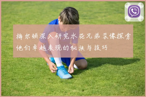 梅尔顿深入研究水花兄弟录像探索他们卓越表现的秘诀与技巧