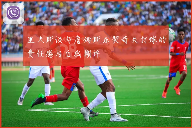 里夫斯谈与詹姆斯东契奇共打球的责任感与自我期许