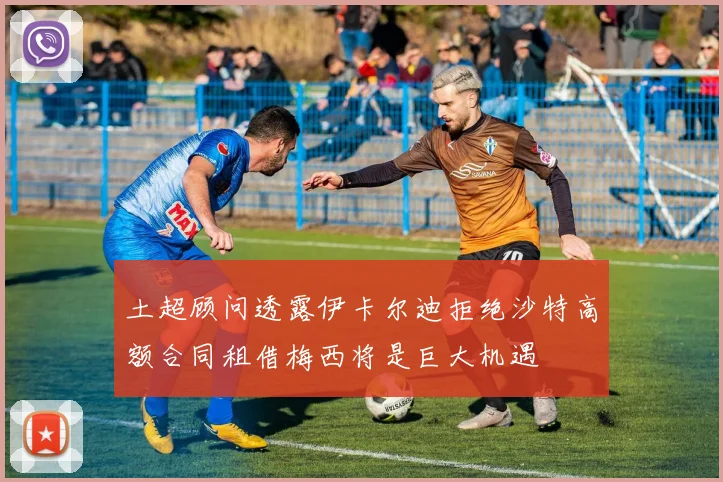 土超顾问透露伊卡尔迪拒绝沙特高额合同租借梅西将是巨大机遇