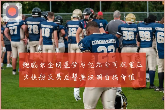 鲍威尔全明星梦与亿元合同双重压力快船交易后誓要证明自我价值