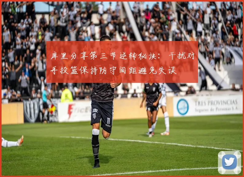库里分享第三节逆转秘诀：干扰对手投篮保持防守间距避免失误