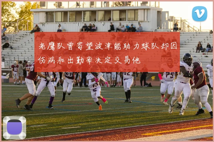 老鹰队曾寄望波津能助力球队却因伤病和出勤率决定交易他