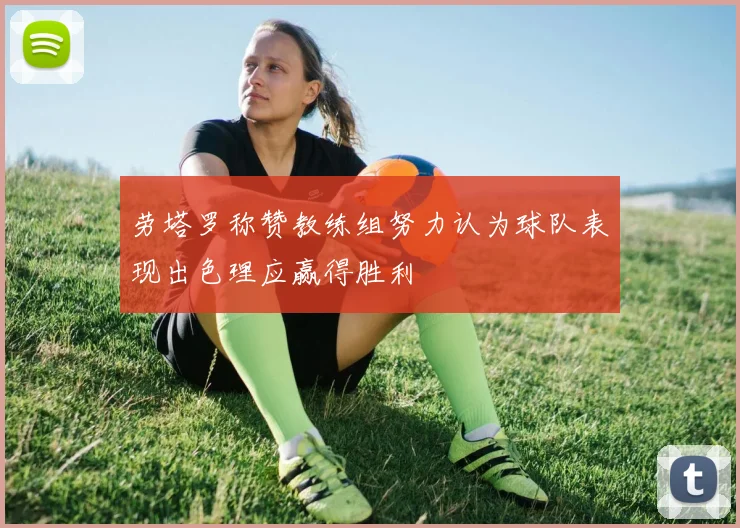 劳塔罗称赞教练组努力认为球队表现出色理应赢得胜利