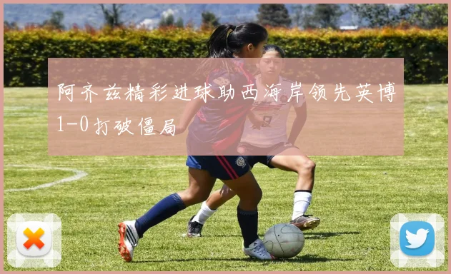 阿齐兹精彩进球助西海岸领先英博1-0打破僵局